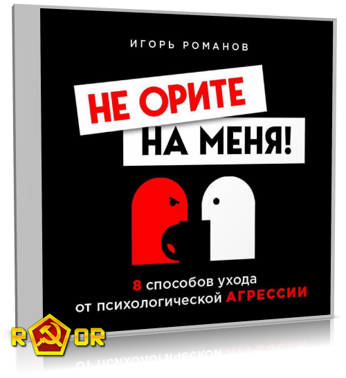 Игорь Романов - Не орите на меня! 8 способов ухода от психологической агрессии (2020) MP3